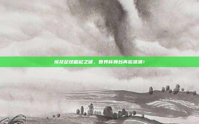 埃及足球崛起之谜，世界杯舞台再掀波澜！