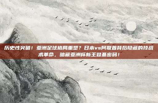 历史性突破！亚洲足球格局重塑？日本vs阿联酋背后隐藏的技战术革命，暗藏亚洲杯新王登基密码！