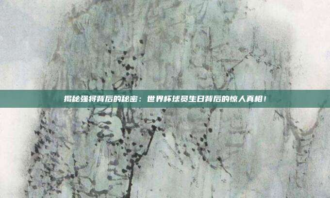 揭秘强将背后的秘密：世界杯球员生日背后的惊人真相！