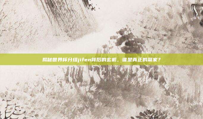 揭秘世界杯分组jifen背后的玄机，谁是真正的赢家？