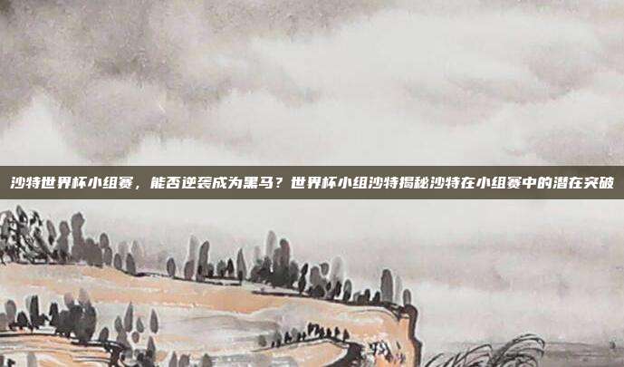 沙特世界杯小组赛，能否逆袭成为黑马？世界杯小组沙特揭秘沙特在小组赛中的潜在突破