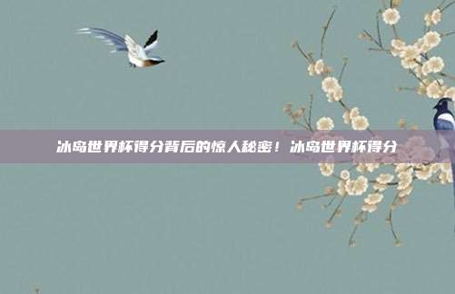 冰岛世界杯得分背后的惊人秘密！冰岛世界杯得分