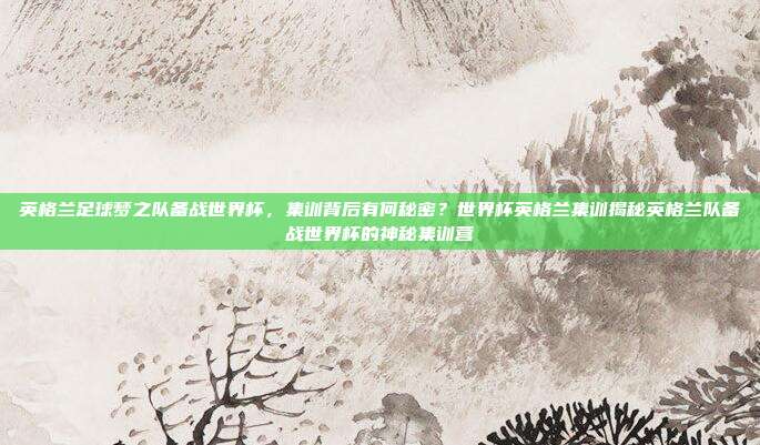 英格兰足球梦之队备战世界杯，集训背后有何秘密？世界杯英格兰集训揭秘英格兰队备战世界杯的神秘集训营