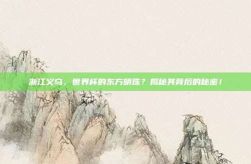 浙江义乌，世界杯的东方明珠？揭秘其背后的秘密！