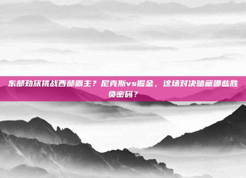 东部劲旅挑战西部霸主？尼克斯vs掘金，这场对决暗藏哪些胜负密码？