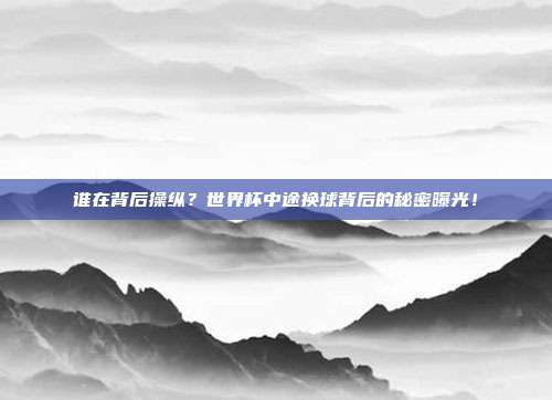 谁在背后操纵？世界杯中途换球背后的秘密曝光！