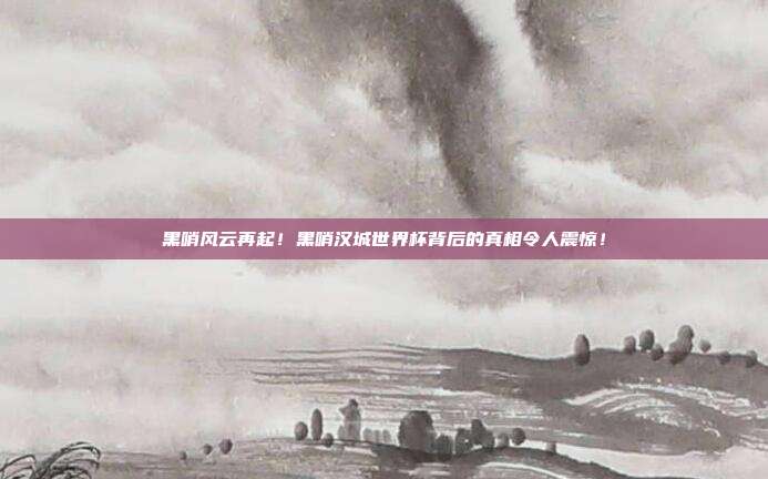 黑哨风云再起！黑哨汉城世界杯背后的真相令人震惊！