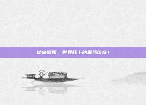 冰岛怒吼，世界杯上的黑马传奇！