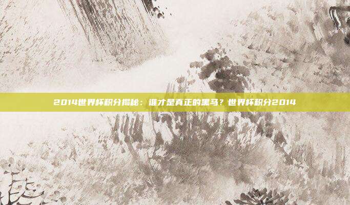 2014世界杯积分揭秘：谁才是真正的黑马？世界杯积分2014