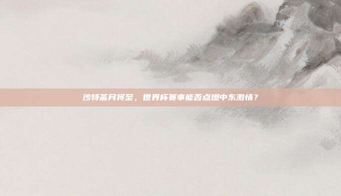 沙特斋月将至，世界杯赛事能否点燃中东激情？