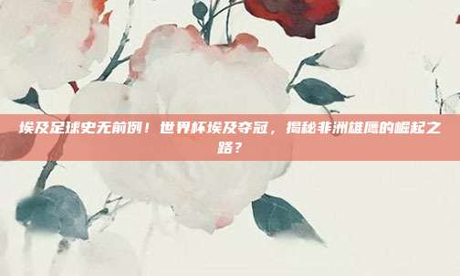 埃及足球史无前例！世界杯埃及夺冠，揭秘非洲雄鹰的崛起之路？
