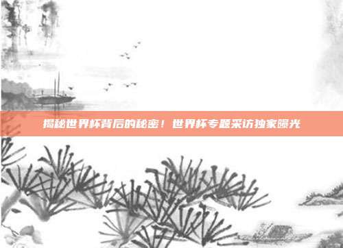 揭秘世界杯背后的秘密！世界杯专题采访独家曝光