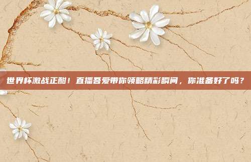 世界杯激战正酣！直播吾爱带你领略精彩瞬间，你准备好了吗？