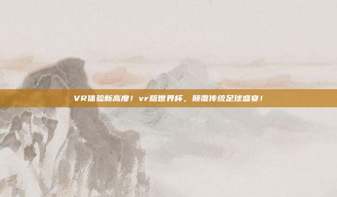 VR体验新高度！vr版世界杯，颠覆传统足球盛宴！