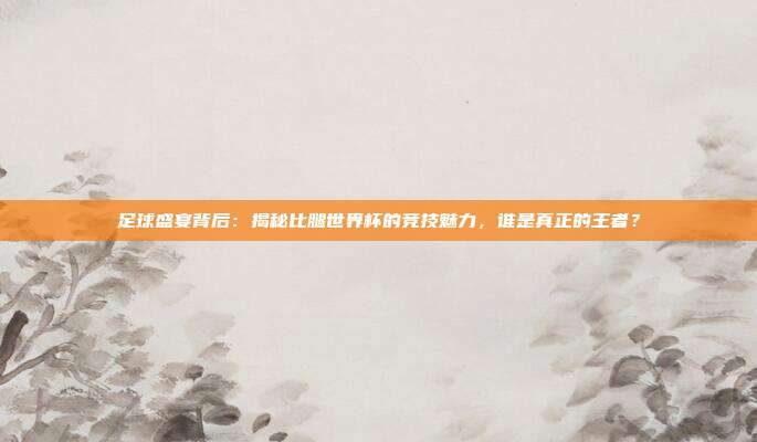 足球盛宴背后：揭秘比腿世界杯的竞技魅力，谁是真正的王者？