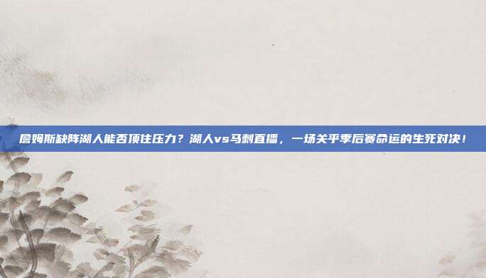 詹姆斯缺阵湖人能否顶住压力？湖人vs马刺直播，一场关乎季后赛命运的生死对决！