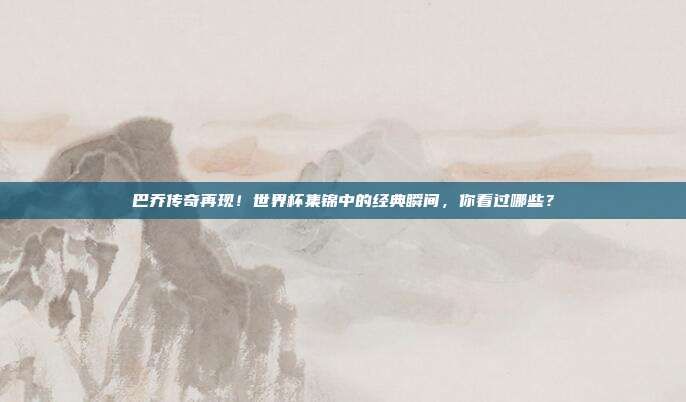 巴乔传奇再现！世界杯集锦中的经典瞬间，你看过哪些？