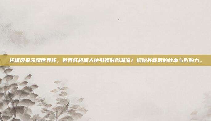 超模风采闪耀世界杯，世界杯超模大使引领时尚潮流！揭秘其背后的故事与影响力。