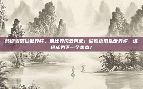 彼德森落选世界杯，足球界风云再起！彼德森落选世界杯，谁将成为下一个焦点？