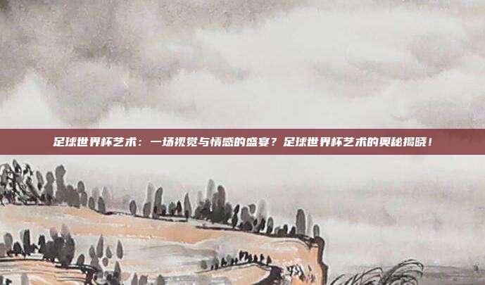 足球世界杯艺术：一场视觉与情感的盛宴？足球世界杯艺术的奥秘揭晓！