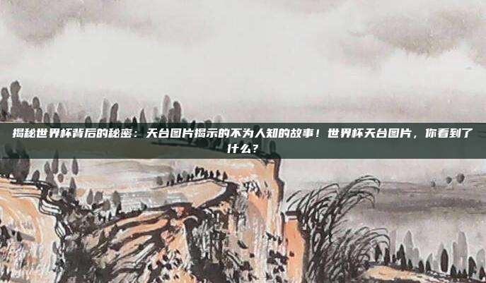揭秘世界杯背后的秘密：天台图片揭示的不为人知的故事！世界杯天台图片，你看到了什么？