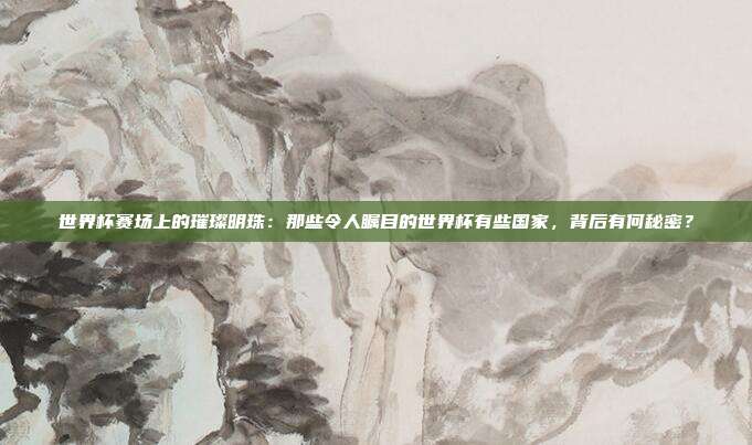 世界杯赛场上的璀璨明珠：那些令人瞩目的世界杯有些国家，背后有何秘密？