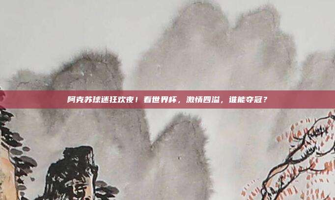 阿克苏球迷狂欢夜！看世界杯，激情四溢，谁能夺冠？