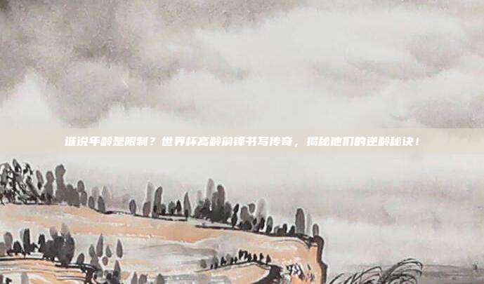谁说年龄是限制？世界杯高龄前锋书写传奇，揭秘他们的逆龄秘诀！