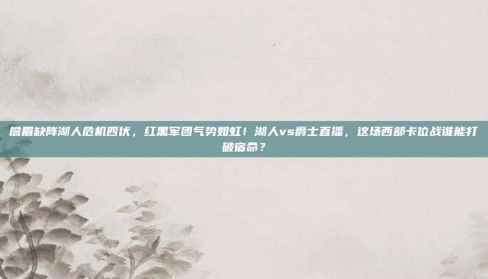 詹眉缺阵湖人危机四伏，红黑军团气势如虹！湖人vs爵士直播，这场西部卡位战谁能打破宿命？