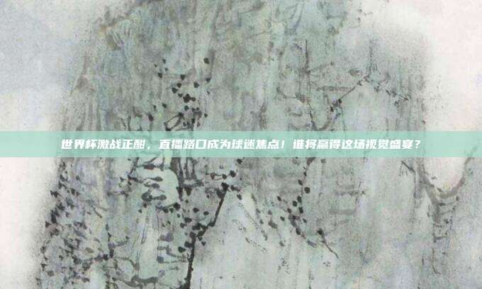 世界杯激战正酣，直播路口成为球迷焦点！谁将赢得这场视觉盛宴？