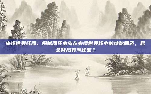央视世界杯邵：揭秘邵氏家族在央视世界杯中的神秘角色，悬念背后有何秘密？