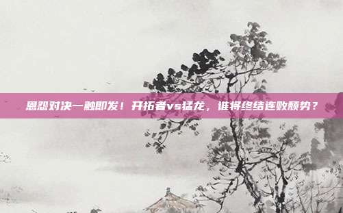 恩怨对决一触即发！开拓者vs猛龙，谁将终结连败颓势？