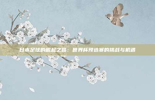 日本足球的崛起之路：世界杯预选赛的挑战与机遇