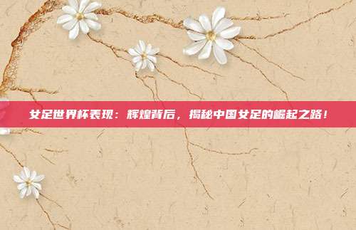 女足世界杯表现：辉煌背后，揭秘中国女足的崛起之路！