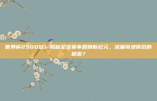 世界杯2500倍！揭秘足球赛事营销新纪元，流量奇迹背后的秘密？