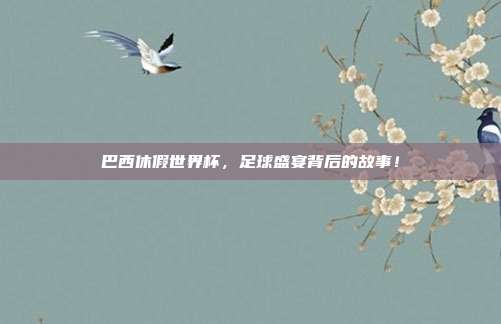 巴西休假世界杯，足球盛宴背后的故事！