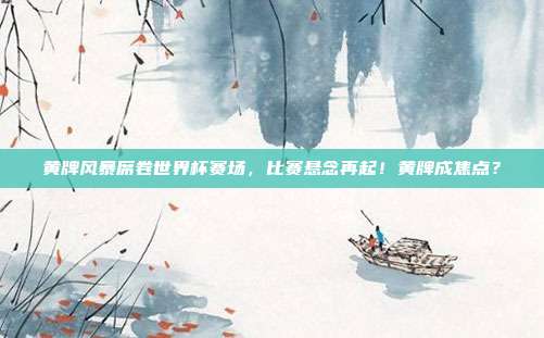 黄牌风暴席卷世界杯赛场，比赛悬念再起！黄牌成焦点？