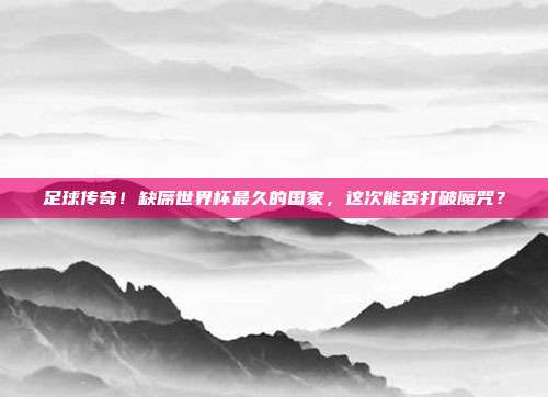 足球传奇！缺席世界杯最久的国家，这次能否打破魔咒？