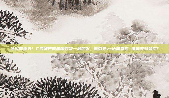 冰火两重天! C罗姆巴佩巅峰对决一触即发, 葡萄牙vs法国直播 谁能笑到最后?