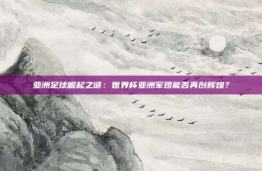 亚洲足球崛起之谜：世界杯亚洲军团能否再创辉煌？