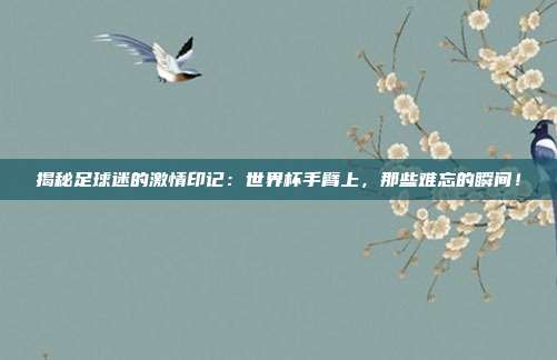 揭秘足球迷的激情印记：世界杯手臂上，那些难忘的瞬间！