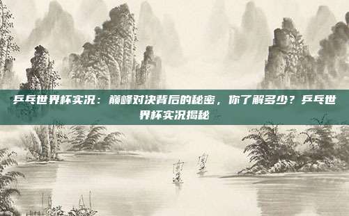 乒乓世界杯实况：巅峰对决背后的秘密，你了解多少？乒乓世界杯实况揭秘