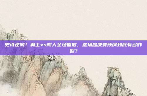 史诗逆转！勇士vs湖人全场回放，这场总决赛预演到底有多炸裂？