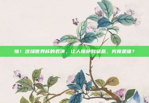 惊！这场世界杯的表演，让人惊艳到窒息，究竟是谁？