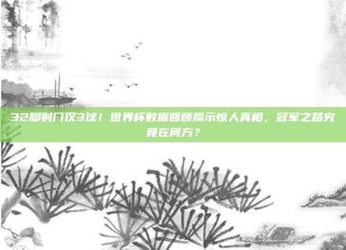 32脚射门仅3球！世界杯数据回顾揭示惊人真相，冠军之路究竟在何方？
