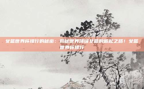 女篮世界杯排行的秘密：揭秘世界顶级女篮的崛起之路！女篮世界杯排行