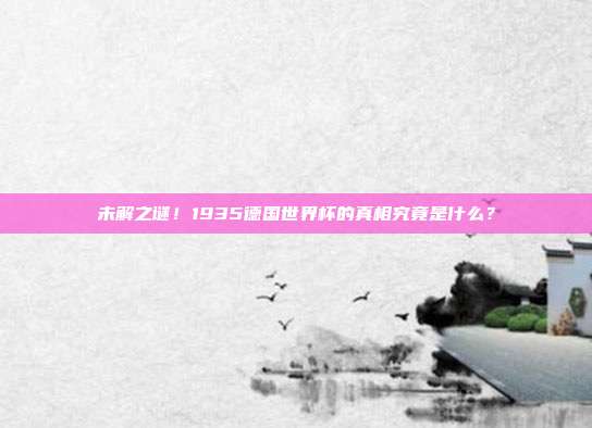 未解之谜！1935德国世界杯的真相究竟是什么？