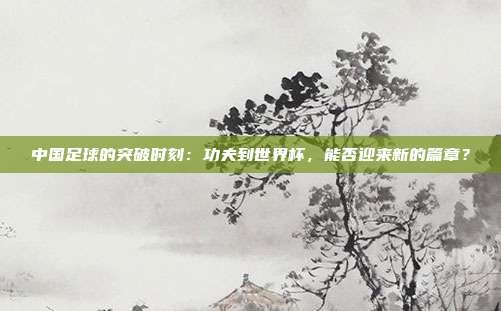 中国足球的突破时刻：功夫到世界杯，能否迎来新的篇章？