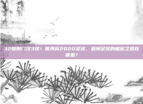 32脚射门仅3球！世界杯2020足球，亚洲足球的崛起之路在哪里？