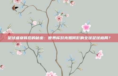 足球盛宴背后的秘密：世界杯对克如何影响全球足球格局？